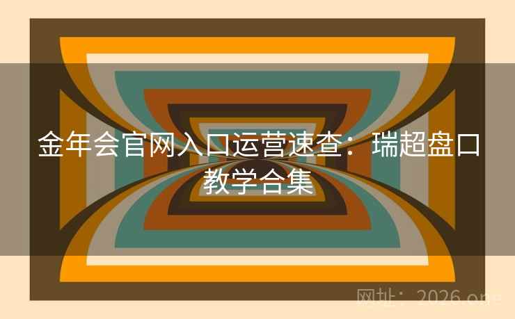 金年会官网入口运营速查：瑞超盘口教学合集