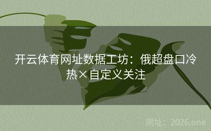 开云体育网址数据工坊:俄超盘口冷热×自定义关注 第2张 开云体育网址数据工坊:俄超盘口冷热×自定义关注 第2张