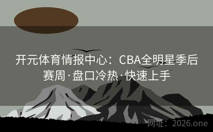 开元体育情报中心:CBA全明星季后赛周·盘口冷热·快速上手 第2张 开元体育情报中心:CBA全明星季后赛周·盘口冷热·快速上手 第2张