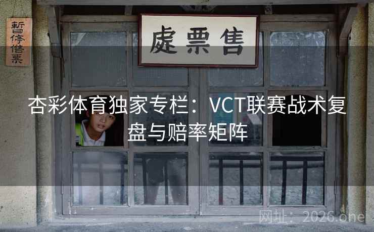 杏彩体育独家专栏:VCT联赛战术复盘与赔率矩阵 第2张 杏彩体育独家专栏:VCT联赛战术复盘与赔率矩阵 第2张
