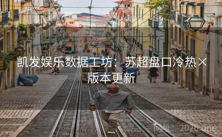 凯发娱乐数据工坊:苏超盘口冷热×版本更新 第2张 凯发娱乐数据工坊:苏超盘口冷热×版本更新 第2张