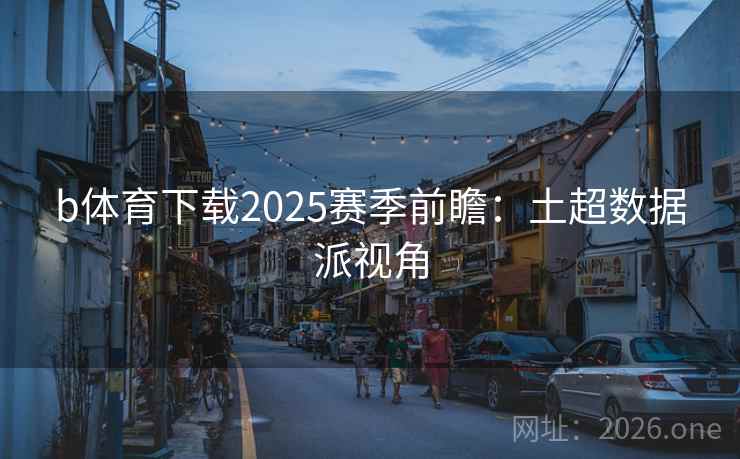 b体育下载2025赛季前瞻：土超数据派视角