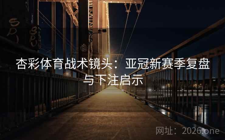 杏彩体育战术镜头：亚冠新赛季复盘与下注启示