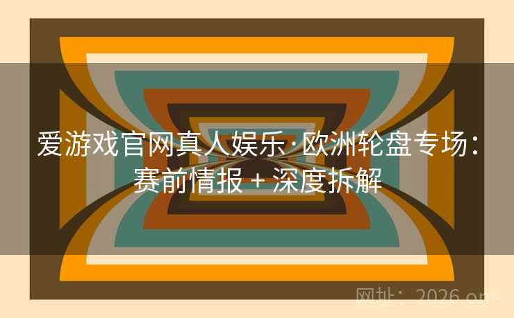 爱游戏官网真人娱乐·欧洲轮盘专场：赛前情报 + 深度拆解
