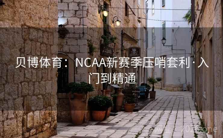 贝博体育：NCAA新赛季压哨套利·入门到精通