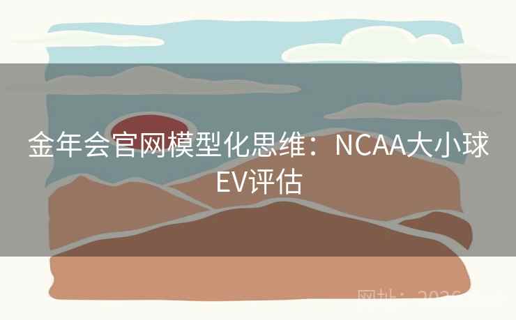 金年会官网模型化思维:NCAA大小球EV评估 第2张 金年会官网模型化思维:NCAA大小球EV评估 第2张