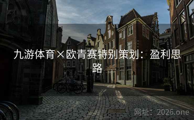 九游体育×欧青赛特别策划:盈利思路 第2张 九游体育×欧青赛特别策划:盈利思路 第2张