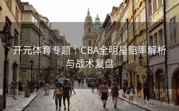 开元体育专题｜CBA全明星赔率解析与战术复盘  第2张