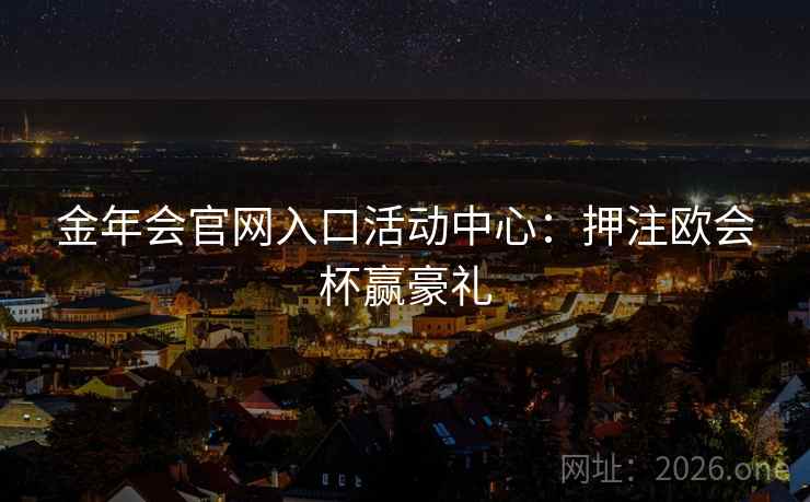 金年会官网入口活动中心:押注欧会杯赢豪礼 第2张 金年会官网入口活动中心:押注欧会杯赢豪礼 第2张