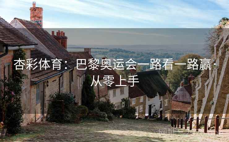 杏彩体育：巴黎奥运会一路看一路赢·从零上手