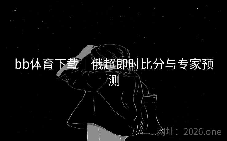 bb体育下载|俄超即时比分与专家预测 第2张 bb体育下载|俄超即时比分与专家预测 第2张