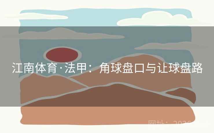 江南体育·法甲:角球盘口与让球盘路 第2张 江南体育·法甲:角球盘口与让球盘路 第2张