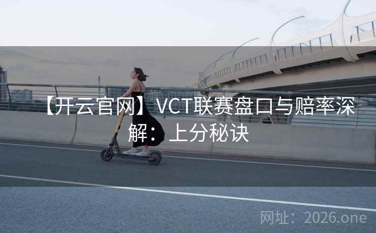 【开云官网】VCT联赛盘口与赔率深解:上分秘诀 第2张 【开云官网】VCT联赛盘口与赔率深解:上分秘诀 第2张