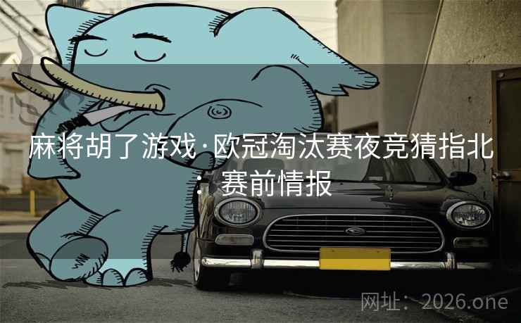 麻将胡了游戏·欧冠淘汰赛夜竞猜指北:赛前情报 第2张 麻将胡了游戏·欧冠淘汰赛夜竞猜指北:赛前情报 第2张