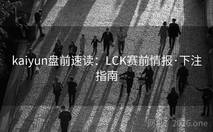 kaiyun盘前速读：LCK赛前情报·下注指南