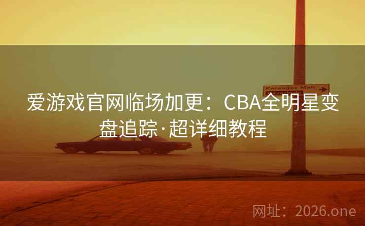 爱游戏官网临场加更：CBA全明星变盘追踪·超详细教程