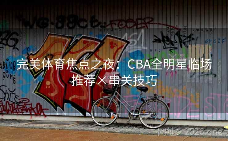 完美体育焦点之夜：CBA全明星临场推荐×串关技巧