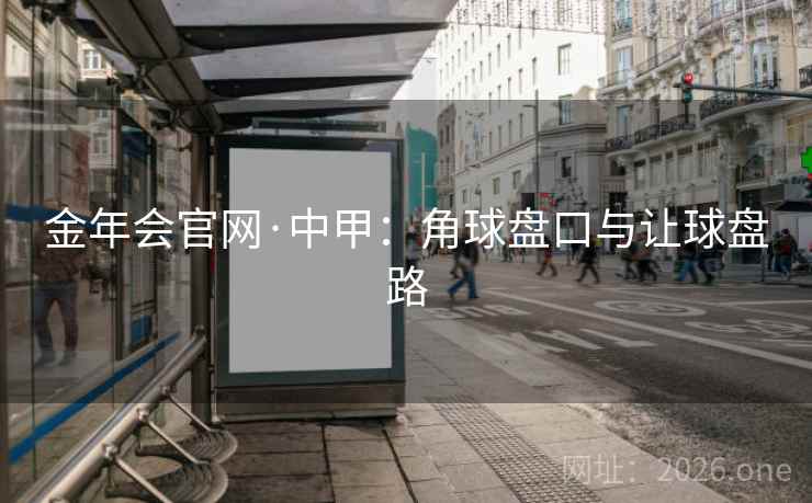 金年会官网·中甲:角球盘口与让球盘路 第2张 金年会官网·中甲:角球盘口与让球盘路 第2张