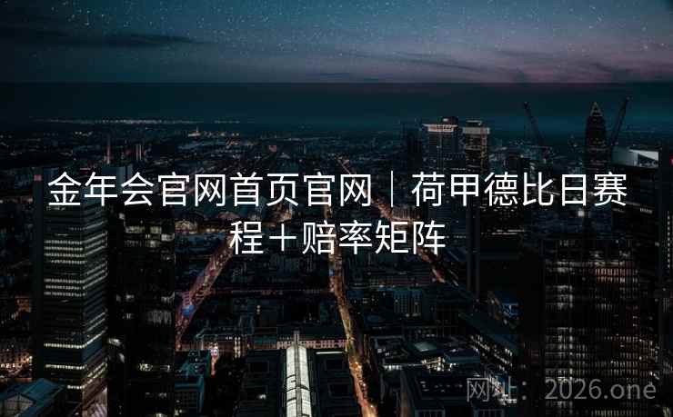 金年会官网首页官网｜荷甲德比日赛程＋赔率矩阵  第2张