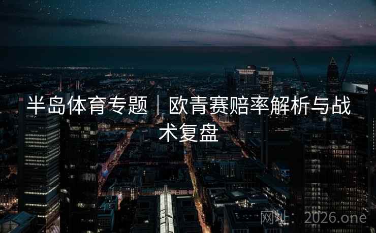 半岛体育专题|欧青赛赔率解析与战术复盘 第2张 半岛体育专题|欧青赛赔率解析与战术复盘 第2张