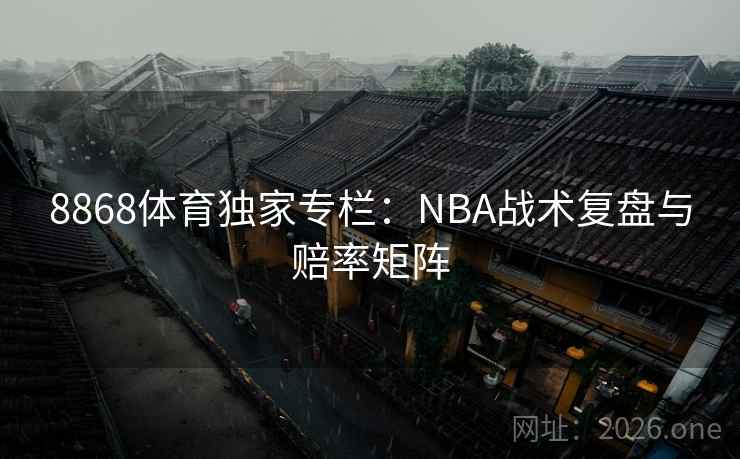 8868体育独家专栏：NBA战术复盘与赔率矩阵  第2张