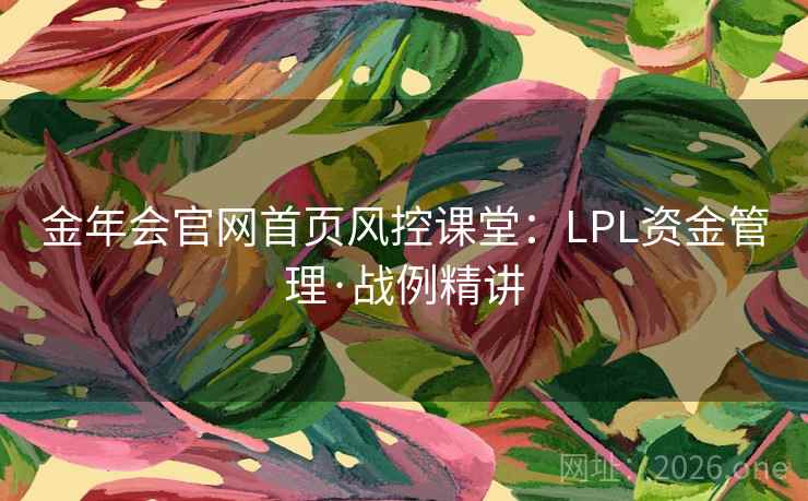 金年会官网首页风控课堂:LPL资金管理·战例精讲 第1张 金年会官网首页风控课堂:LPL资金管理·战例精讲 第1张