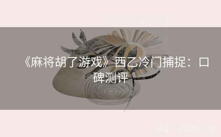 《麻将胡了游戏》西乙冷门捕捉:口碑测评 第2张 《麻将胡了游戏》西乙冷门捕捉:口碑测评 第2张