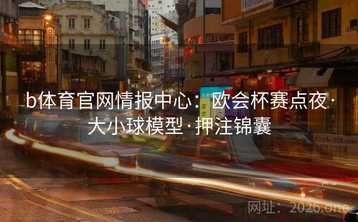 b体育官网情报中心:欧会杯赛点夜·大小球模型·押注锦囊 第2张 b体育官网情报中心:欧会杯赛点夜·大小球模型·押注锦囊 第2张