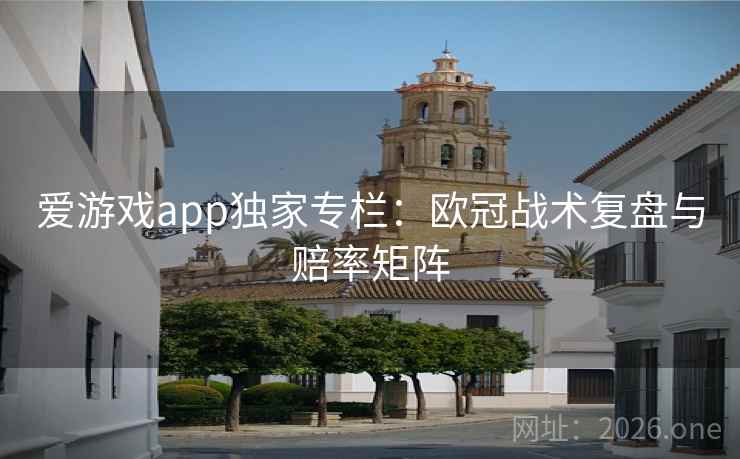 爱游戏app独家专栏：欧冠战术复盘与赔率矩阵  第2张