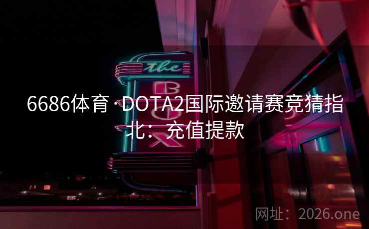 6686体育·DOTA2国际邀请赛竞猜指北:充值提款 第2张 6686体育·DOTA2国际邀请赛竞猜指北:充值提款 第2张