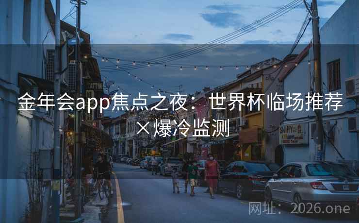 金年会app焦点之夜:世界杯临场推荐×爆冷监测 第2张 金年会app焦点之夜:世界杯临场推荐×爆冷监测 第2张