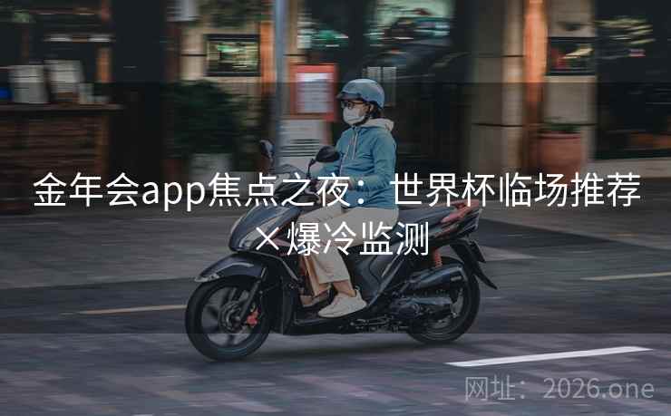金年会app焦点之夜：世界杯临场推荐×爆冷监测