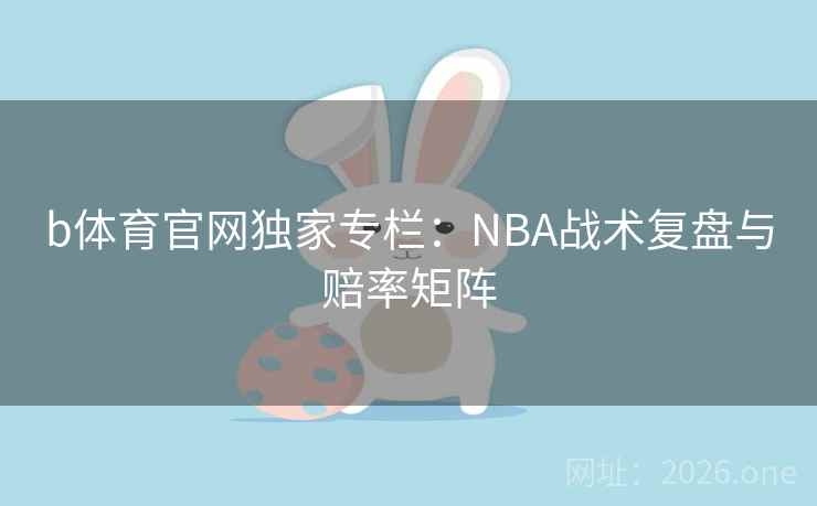 b体育官网独家专栏:NBA战术复盘与赔率矩阵 第2张 b体育官网独家专栏:NBA战术复盘与赔率矩阵 第2张