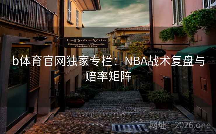b体育官网独家专栏：NBA战术复盘与赔率矩阵